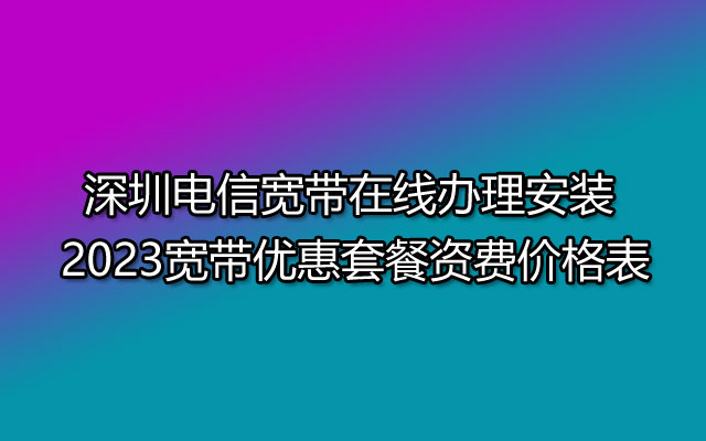 深圳电信宽带在线办理安装 2023宽带优惠套餐资费价格表 深圳电信宽带在线办理安装 2023宽带优惠套餐资费价格表