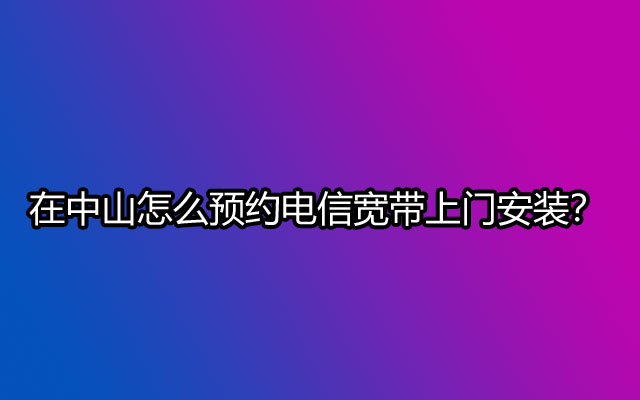在中山怎么预约电信宽带上门安装? 在中山怎么预约电信宽带上门安装?