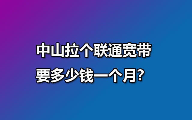 中山拉个联通宽带要多少钱一个月? 中山拉个联通宽带要多少钱一个月?