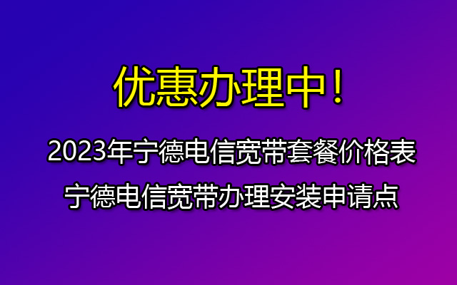 2023年宁德电信宽带套餐价格表-宁德电信宽带办理安装申请点 2023年宁德电信宽带套餐价格表-宁德电信宽带办理安装申请点