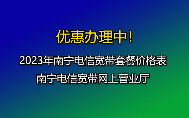 2023年南宁电信宽带套餐价格表-南宁电信宽带网上营业厅 2023年南宁电信宽带套餐价格表-南宁电信宽带网上营业厅