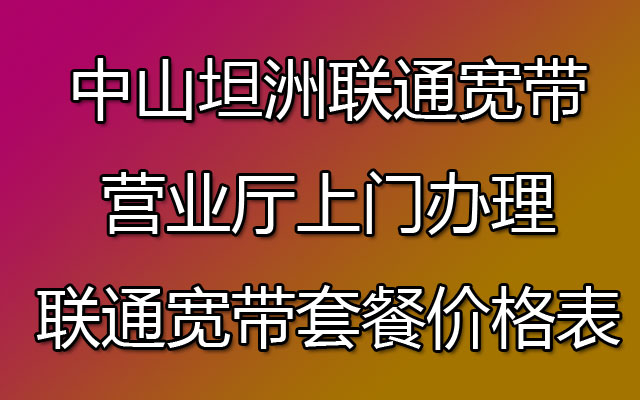 中山坦洲联通宽带营业厅上门办理-坦洲联通宽带套餐价格表 中山坦洲联通宽带营业厅上门办理-坦洲联通宽带套餐价格表