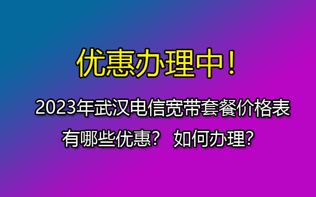 2023年武汉电信宽带套餐价格表,有哪些优惠? 如何办理? 2023年武汉电信宽带套餐价格表,有哪些优惠? 如何办理?