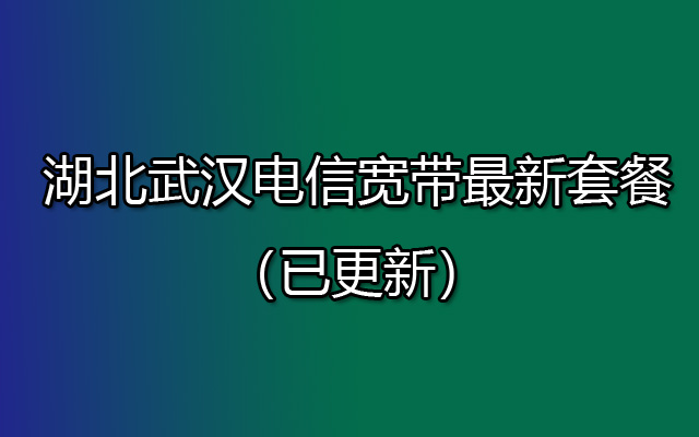 2023年湖北武汉电信宽带最新套餐(已更新) 2023年湖北武汉电信宽带最新套餐(已更新)