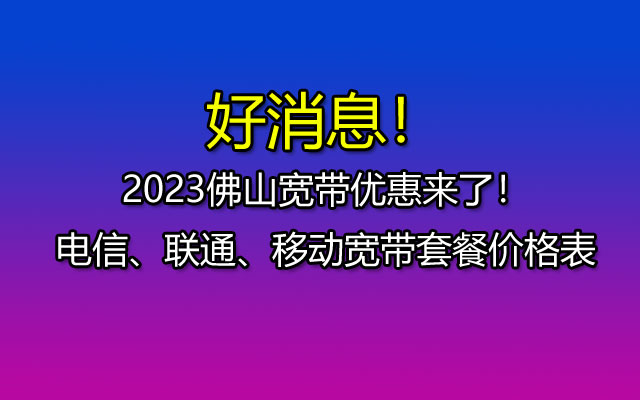 好消息!2023佛山宽带优惠来了!电信、联通、移动宽带套餐价格表 好消息!2023佛山宽带优惠来了!电信、联通、移动宽带套餐价格表