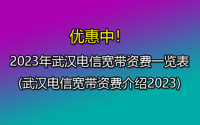 2023年武汉电信宽带资费一览表(武汉电信宽带资费介绍2023) 2023年武汉电信宽带资费一览表(武汉电信宽带资费介绍2023)