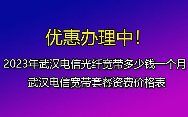 2023年武汉电信光纤宽带多少钱一个月 武汉电信宽带套餐资费价格表 2023年武汉电信光纤宽带多少钱一个月 武汉电信宽带套餐资费价格表