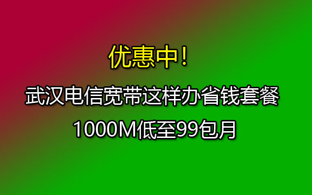 武汉电信宽带这样办省钱套餐 1000M低至99包月 武汉电信宽带这样办省钱套餐 1000M低至99包月