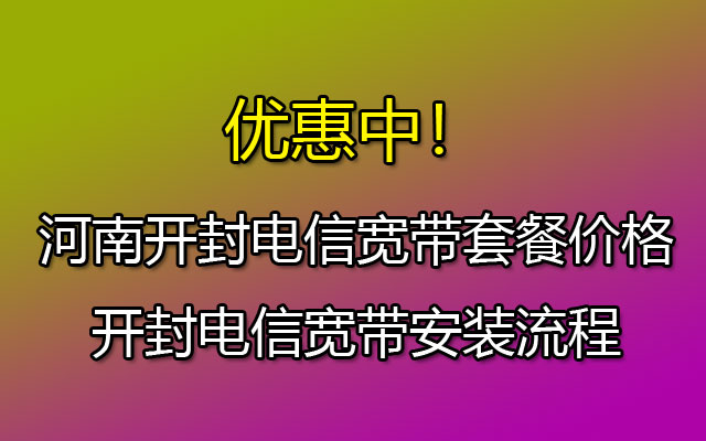 河南开封电信宽带套餐价格和开封电信宽带安装流程 河南开封电信宽带套餐价格和开封电信宽带安装流程