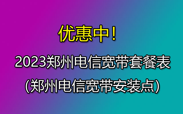 优惠中!2023郑州电信宽带套餐表(郑州电信宽带安装点) 优惠中!2023郑州电信宽带套餐表(郑州电信宽带安装点)