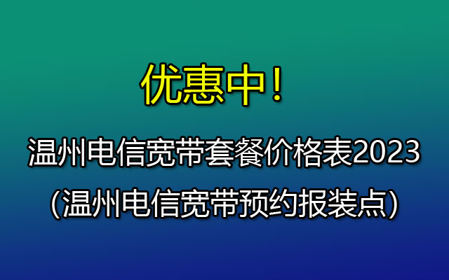 温州电信宽带套餐价格表2023(温州电信宽带预约报装点) 温州电信宽带套餐价格表2023(温州电信宽带预约报装点)