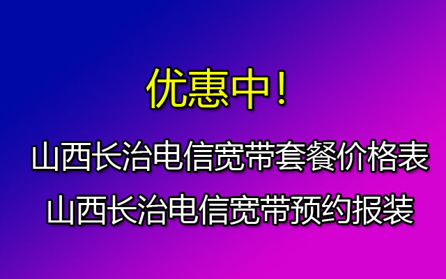 山西长治电信宽带套餐价格表-山西长治电信宽带预约报装 山西长治电信宽带套餐价格表-山西长治电信宽带预约报装