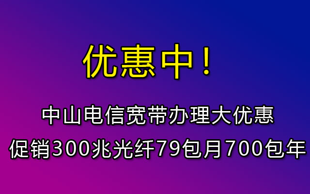 中山电信宽带办理大优惠促销300兆光纤79包月700包年 中山电信宽带办理大优惠促销300兆光纤79包月700包年