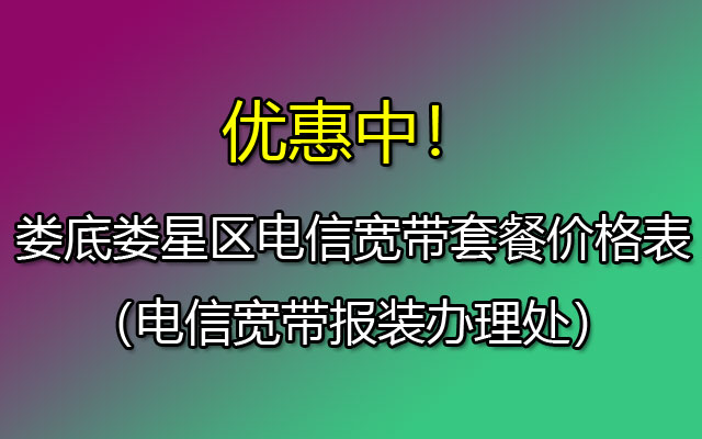 娄底娄星区电信宽带套餐价格表(电信宽带报装办理处) 娄底娄星区电信宽带套餐价格表(电信宽带报装办理处)