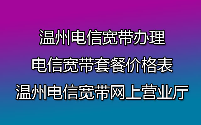 温州电信宽带办理-电信宽带套餐价格表-温州电信宽带网上营业厅 温州电信宽带办理-电信宽带套餐价格表-温州电信宽带网上营业厅