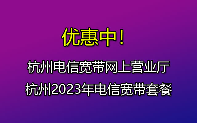 杭州电信宽带网上营业厅-杭州2023年电信宽带套餐 杭州电信宽带网上营业厅-杭州2023年电信宽带套餐