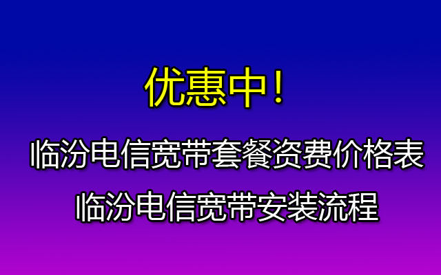 临汾电信宽带套餐资费价格表-临汾电信宽带安装流程 临汾电信宽带套餐资费价格表-临汾电信宽带安装流程