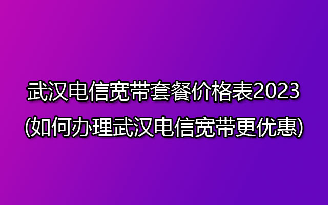 武汉电信宽带套餐价格表2023(如何办理武汉电信宽带更优惠) 武汉电信宽带套餐价格表2023(如何办理武汉电信宽带更优惠)