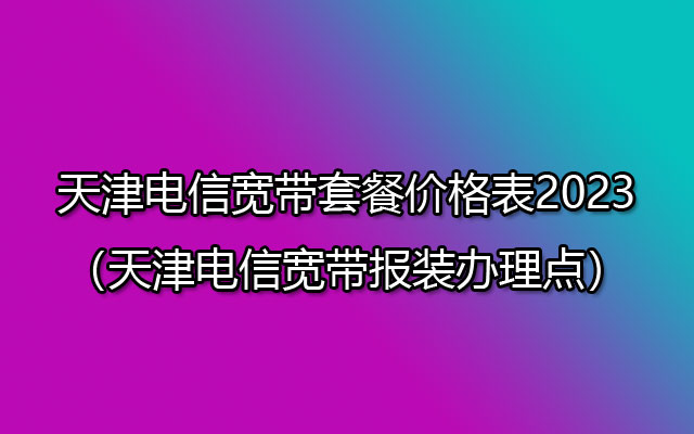 天津电信宽带套餐价格表2023(天津电信宽带报装办理点) 天津电信宽带套餐价格表2023(天津电信宽带报装办理点)