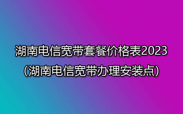 湖南电信宽带套餐价格表2023(湖南电信宽带办理安装点) 湖南电信宽带套餐价格表2023(湖南电信宽带办理安装点)