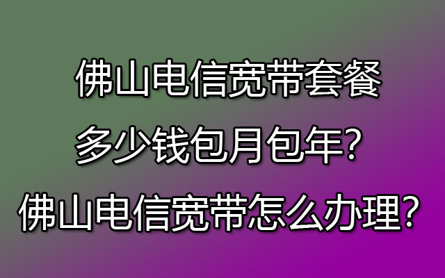 佛山电信宽带套餐多少钱包月包年?佛山电信宽带怎么办理? 佛山电信宽带套餐多少钱包月包年?佛山电信宽带怎么办理?