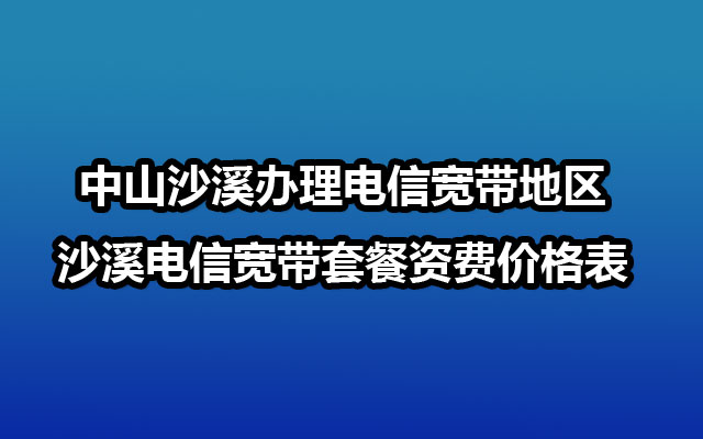 中山沙溪办理电信宽带地区-沙溪电信宽带套餐资费价格表 中山沙溪办理电信宽带地区-沙溪电信宽带套餐资费价格表