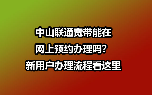 中山联通宽带能在网上预约办理吗?新用户办理流程看这里 中山联通宽带能在网上预约办理吗?新用户办理流程看这里