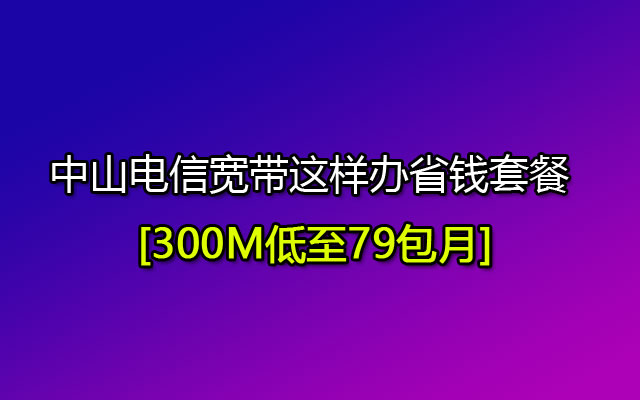 中山电信宽带这样办省钱套餐 300M低至79包月 中山电信宽带这样办省钱套餐 300M低至79包月
