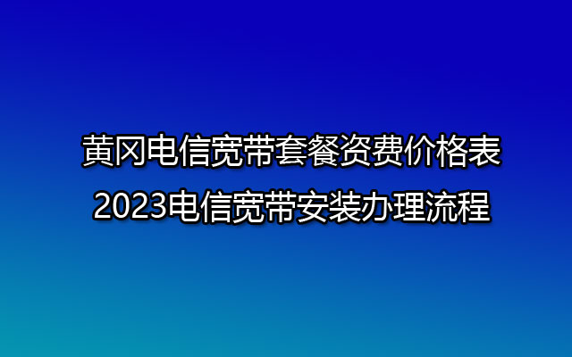 黄冈电信宽带套餐资费价格表-2023电信宽带安装办理流程 黄冈电信宽带套餐资费价格表-2023电信宽带安装办理流程