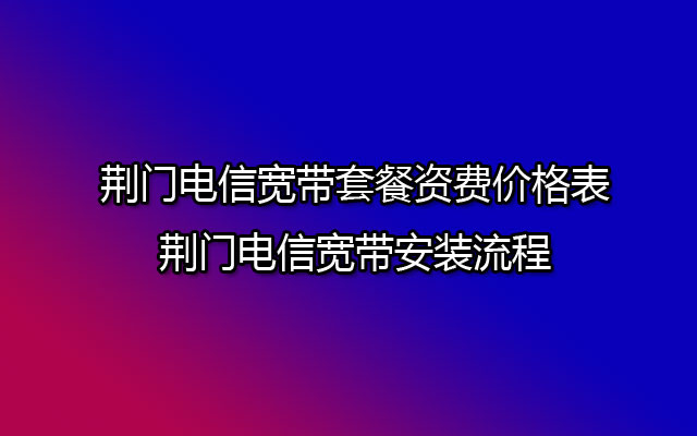 荆门电信宽带套餐资费价格表-荆门电信宽带安装流程 荆门电信宽带套餐资费价格表-荆门电信宽带安装流程