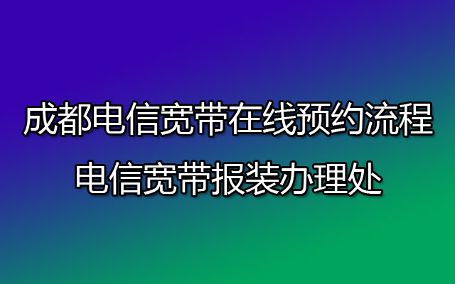 成都电信宽带在线预约流程-电信宽带报装办理处 成都电信宽带在线预约流程-电信宽带报装办理处