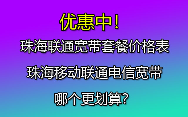 珠海联通宽带套餐价格表-珠海移动联通电信宽带哪个更划算? 珠海联通宽带套餐价格表-珠海移动联通电信宽带哪个更划算?
