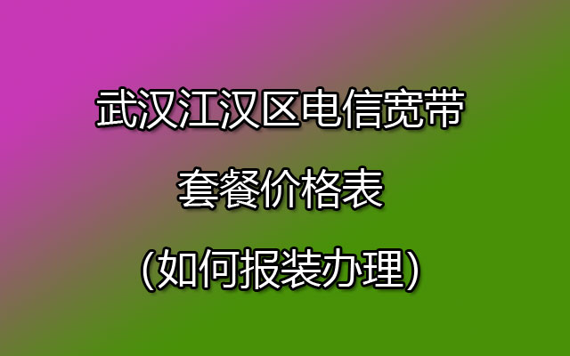 武汉江汉区电信宽带套餐价格表(如何报装办理) 武汉江汉区电信宽带套餐价格表(如何报装办理)