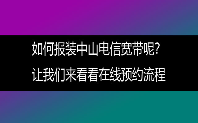 如何报装中山电信宽带呢？让我们来看看在线预约流程