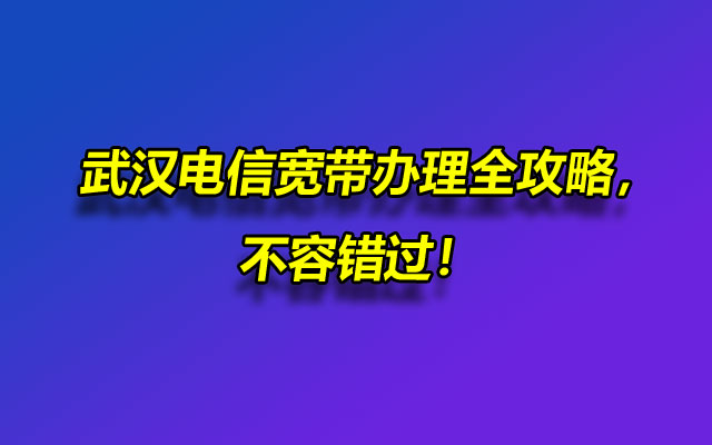 武汉电信宽带办理全攻略,不容错过! 武汉电信宽带办理全攻略,不容错过!