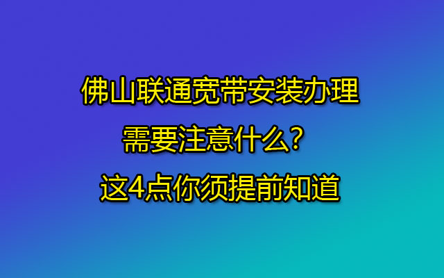佛山联通宽带安装办理需要注意什么?这4点你须提前知道 佛山联通宽带安装办理需要注意什么?这4点你须提前知道