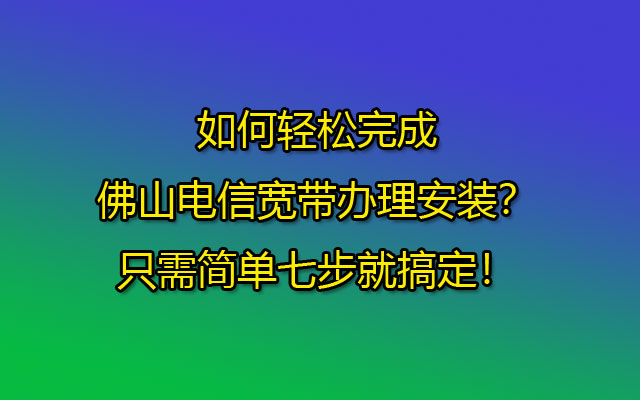 如何轻松完成佛山电信宽带办理安装?只需简单七步就搞定! 如何轻松完成佛山电信宽带办理安装?只需简单七步就搞定!