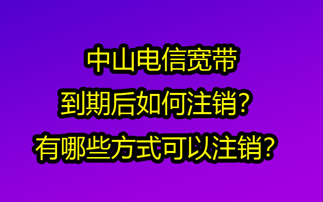 中山电信宽带到期后如何注销?有哪些方式可以注销? 中山电信宽带到期后如何注销?有哪些方式可以注销?